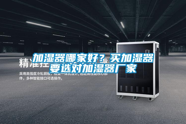 加濕器哪家好？買加濕器要選對(duì)加濕器廠家
