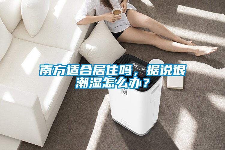 南方適合居住嗎,據(jù)說(shuō)很潮濕怎么辦?
