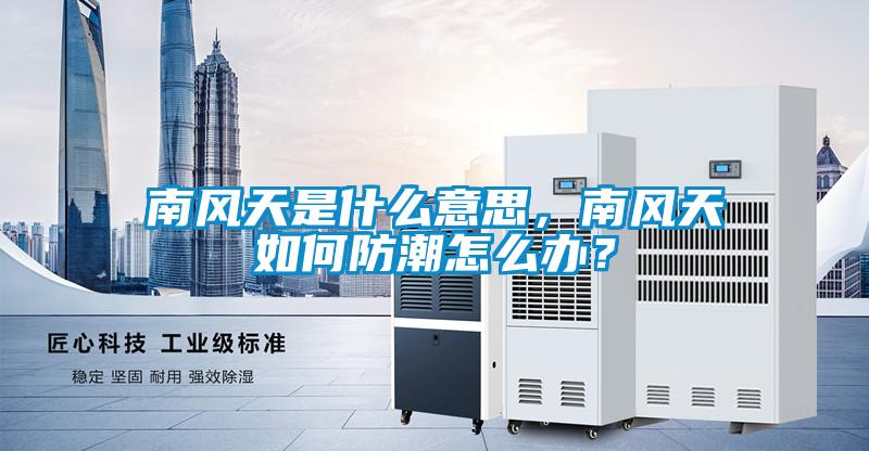 南風(fēng)天是什么意思,南風(fēng)天如何防潮怎么辦?