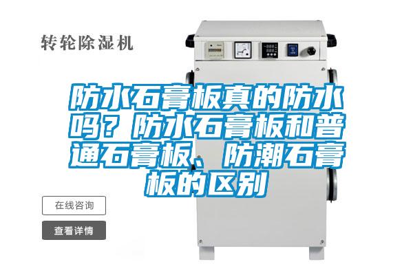防水石膏板真的防水嗎？防水石膏板和普通石膏板、防潮石膏板的區(qū)別