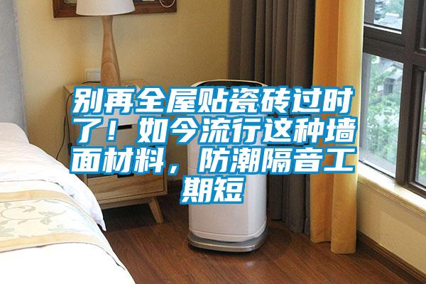 別再全屋貼瓷磚過時了!如今流行這種墻面材料,防潮隔音工期短