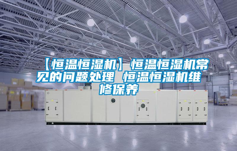 【恒溫恒濕機(jī)】恒溫恒濕機(jī)常見的問(wèn)題處理 恒溫恒濕機(jī)維修保養(yǎng)
