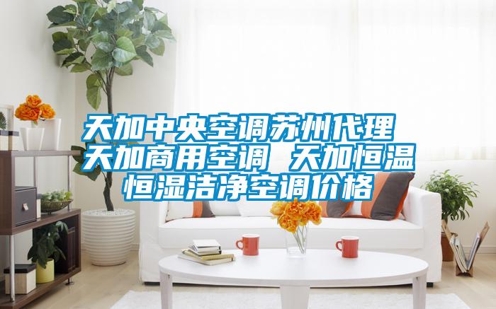 天加中央空調(diào)蘇州代理 天加商用空調(diào) 天加恒溫恒濕潔凈空調(diào)價格