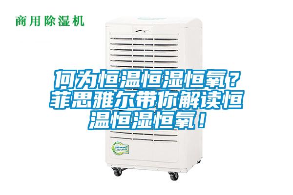何為恒溫恒濕恒氧?菲思雅爾帶你解讀恒溫恒濕恒氧!