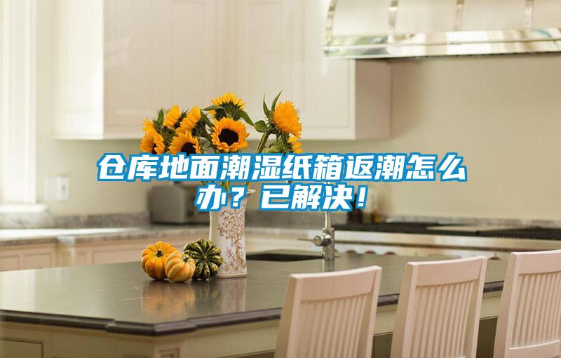 倉庫地面潮濕紙箱返潮怎么辦？已解決！