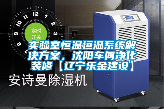 實(shí)驗(yàn)室恒溫恒濕系統(tǒng)解決方案，沈陽(yáng)車(chē)間凈化裝修【遼寧樂(lè)金建設(shè)】