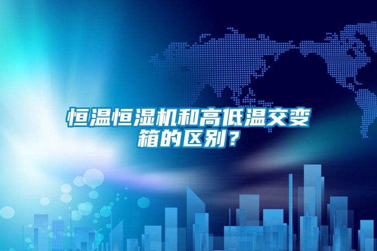恒溫恒濕機(jī)和高低溫交變箱的區(qū)別?