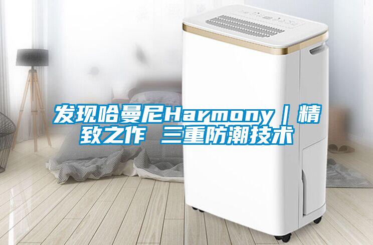 發現哈曼尼Harmony|精致之作 三重防潮技術