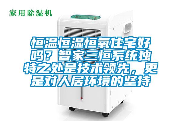 恒溫恒濕恒氧住宅好嗎?智家三恒系統(tǒng)獨(dú)特之處是技術(shù)領(lǐng)先,更是對(duì)人居環(huán)境的堅(jiān)持