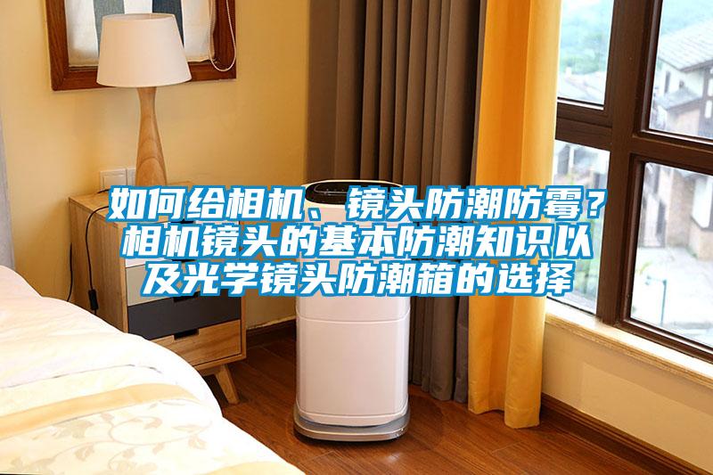 如何給相機、鏡頭防潮防霉？相機鏡頭的基本防潮知識以及光學鏡頭防潮箱的選擇