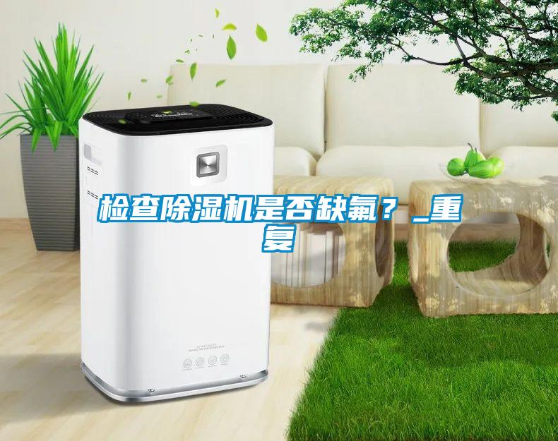 檢查除濕機是否缺氟？_重復