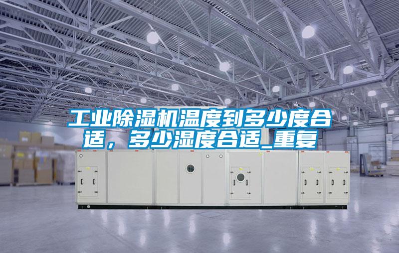工業(yè)除濕機溫度到多少度合適,多少濕度合適_重復
