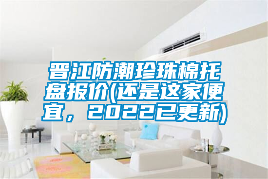 晉江防潮珍珠棉托盤報(bào)價(jià)(還是這家便宜，2022已更新)
