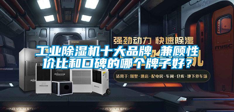 工業除濕機十大品牌 兼顧性價比和口碑的哪個牌子好?