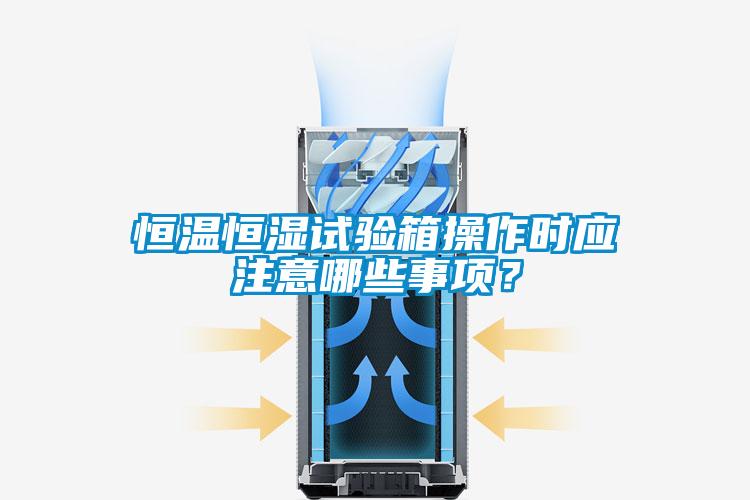 恒溫恒濕試驗箱操作時應注意哪些事項？