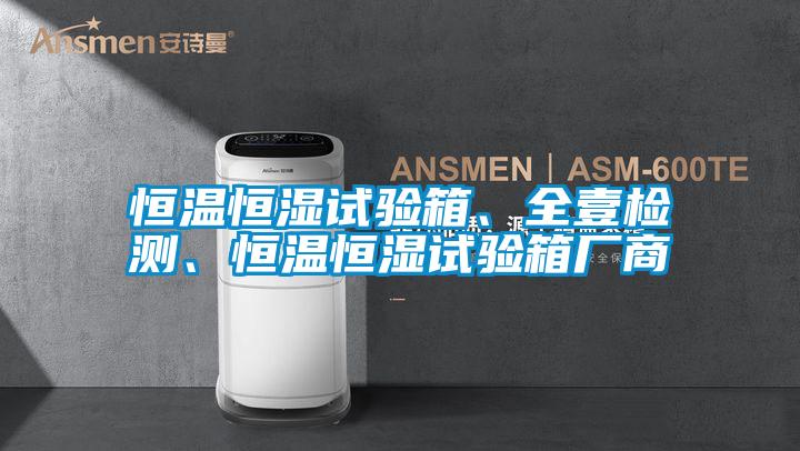 恒溫恒濕試驗(yàn)箱、全壹檢測(cè)、恒溫恒濕試驗(yàn)箱廠商