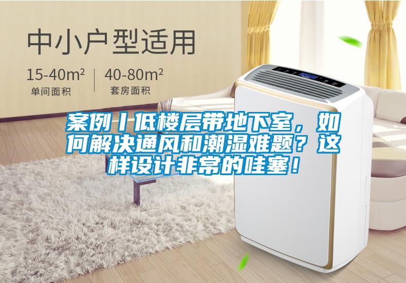 案例丨低樓層帶地下室，如何解決通風(fēng)和潮濕難題？這樣設(shè)計非常的哇塞！
