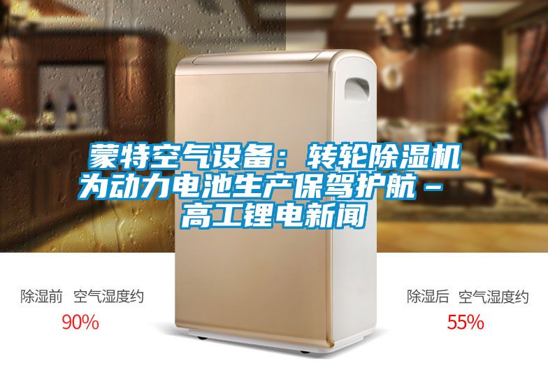 蒙特空氣設(shè)備：轉(zhuǎn)輪除濕機為動力電池生產(chǎn)保駕護航– 高工鋰電新聞