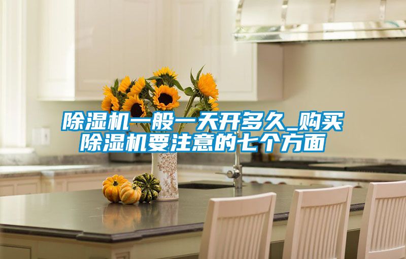 除濕機(jī)一般一天開多久_購買除濕機(jī)要注意的七個方面