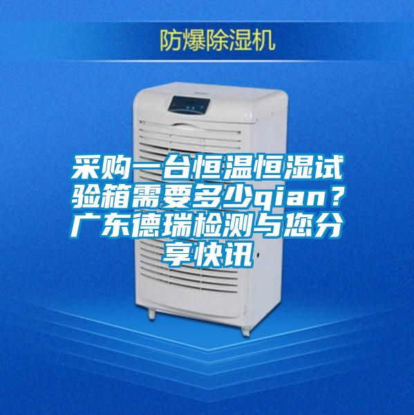 采購(gòu)一臺(tái)恒溫恒濕試驗(yàn)箱需要多少qian?廣東德瑞檢測(cè)與您分享快訊